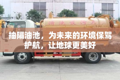 抽隔油池，为未来的环境保驾护航，让地球更美好