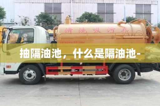 抽隔油池，什么是隔油池-