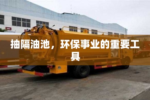 抽隔油池，环保事业的重要工具