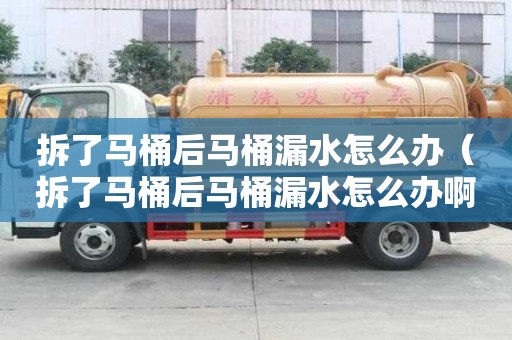 拆了马桶后马桶漏水怎么办（拆了马桶后马桶漏水怎么办?。? >
                        </div>
                        <div   id=