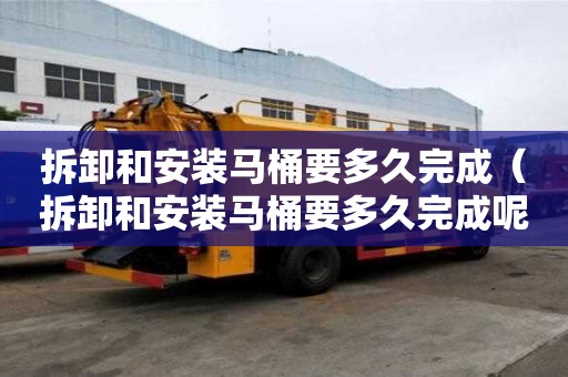 拆卸和安装马桶要多久完成（拆卸和安装马桶要多久完成呢）