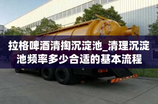 拉格啤酒清掏沉淀池_清理沉淀池频率多少合适的基本流程