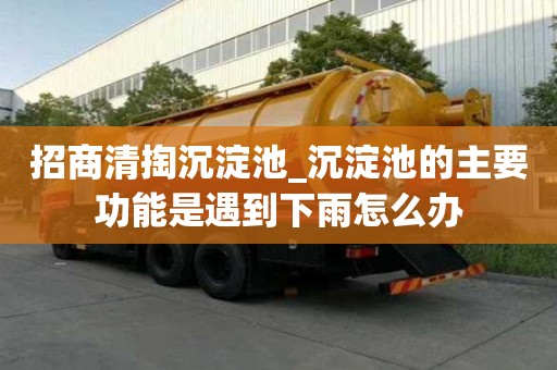招商清掏沉淀池_沉淀池的主要功能是遇到下雨怎么办