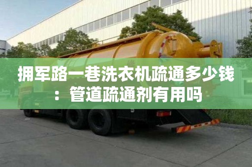 拥军路一巷洗衣机疏通多少钱：管道疏通剂有用吗