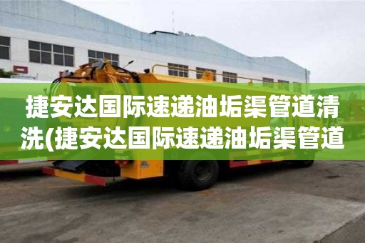捷安达国际速递油垢渠管道清洗(捷安达国际速递油垢渠管道清洗电话多少)