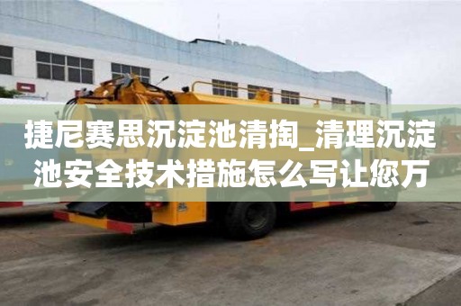 捷尼赛思沉淀池清掏_清理沉淀池安全技术措施怎么写让您万事不用愁