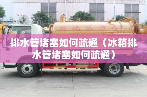 排水管堵塞如何疏通（冰箱排水管堵塞如何疏通）