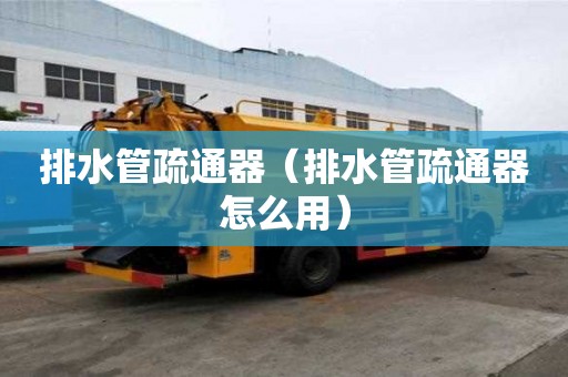 排水管疏通器（排水管疏通器怎么用）