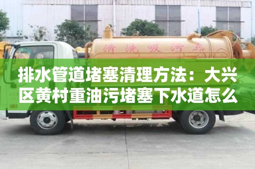 排水管道堵塞清理方法：大兴区黄村重油污堵塞下水道怎么清理