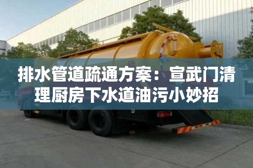 排水管道疏通方案：宣武门清理厨房下水道油污小妙招