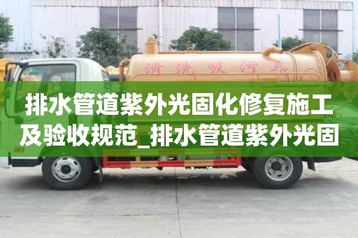 排水管道紫外光固化修复施工及验收规范_排水管道紫外光固化修复施工及验收规范最新