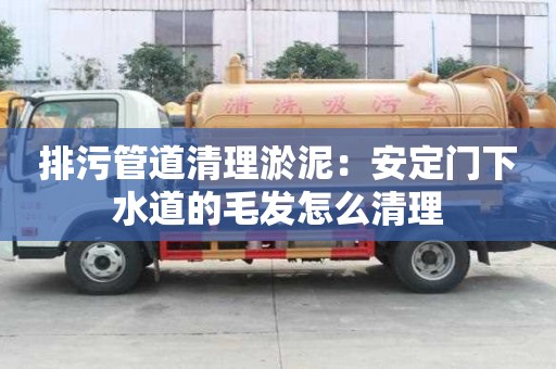 排污管道清理淤泥：安定门下水道的毛发怎么清理