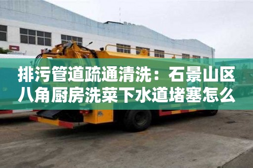 排污管道疏通清洗：石景山区八角厨房洗菜下水道堵塞怎么办
