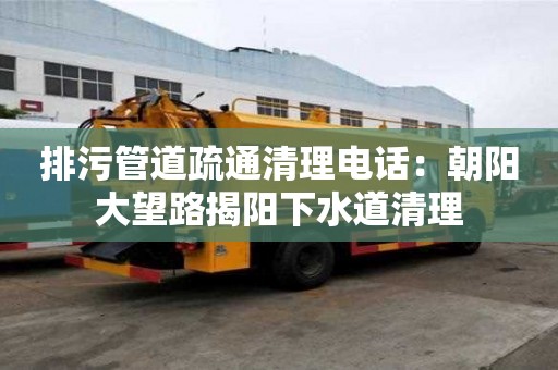 排污管道疏通清理电话：朝阳大望路揭阳下水道清理