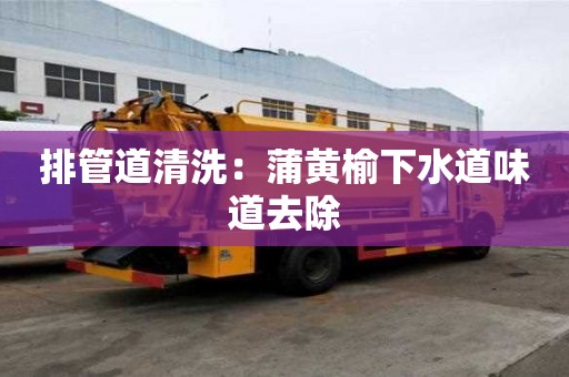 排管道清洗：蒲黄榆下水道味道去除