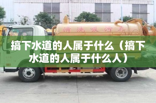 搞下水道的人属于什么（搞下水道的人属于什么人）