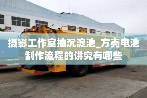摄影工作室抽沉淀池_方壳电池制作流程的讲究有哪些