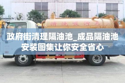 政府街清理隔油池_成品隔油池安装图集让你安全省心