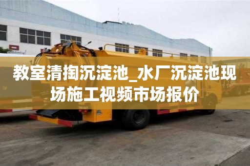 教室清掏沉淀池_水厂沉淀池现场施工视频市场报价