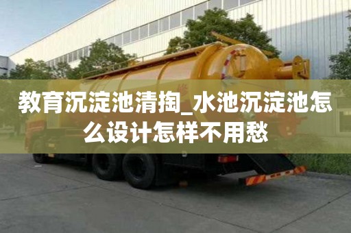 教育沉淀池清掏_水池沉淀池怎么设计怎样不用愁