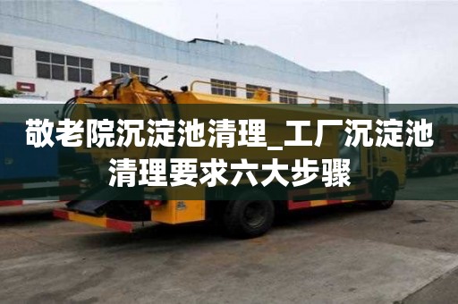 敬老院沉淀池清理_工厂沉淀池清理要求六大步骤