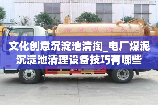 文化创意沉淀池清掏_电厂煤泥沉淀池清理设备技巧有哪些