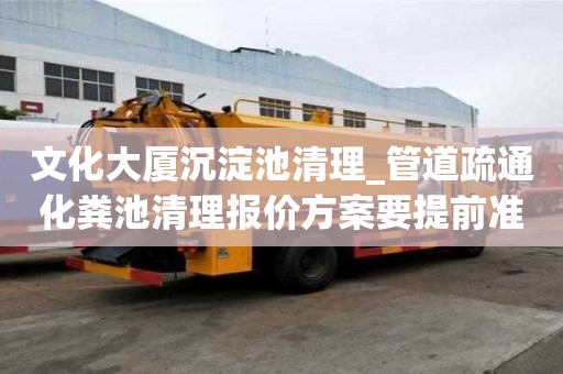 文化大厦沉淀池清理_管道疏通化粪池清理报价方案要提前准备什么