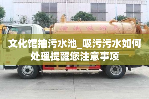 文化馆抽污水池_吸污污水如何处理提醒您注意事项