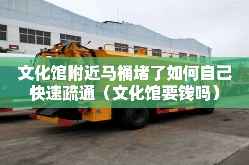 文化馆附近马桶堵了如何自己快速疏通（文化馆要钱吗）
