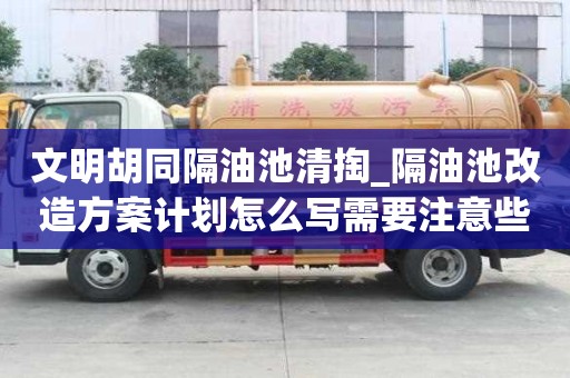 文明胡同隔油池清掏_隔油池改造方案计划怎么写需要注意些什么