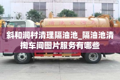 斜和涧村清理隔油池_隔油池清掏车间图片服务有哪些