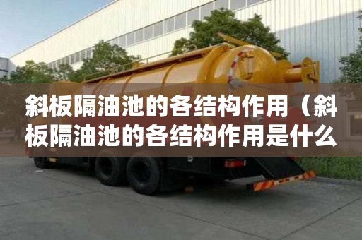 斜板隔油池的各结构作用(斜板隔油池的各结构作用是什么) 斜板隔油池的各结构作用(斜板隔油池的各结构作用是什么)