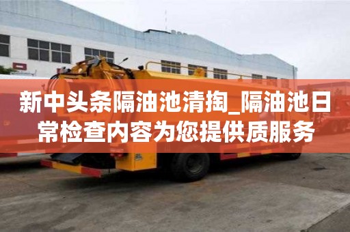 新中头条隔油池清掏_隔油池日常检查内容为您提供质服务