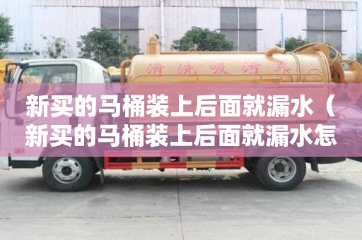 新买的马桶装上后面就漏水(新买的马桶装上后面就漏水怎么办) 新买的马桶装上后面就漏水(新买的马桶装上后面就漏水怎么办)