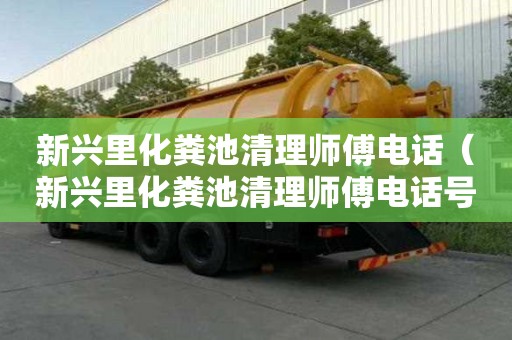 新兴里化粪池清理师傅电话（新兴里化粪池清理师傅电话号码）