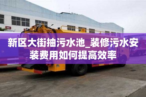 新区大街抽污水池_装修污水安装费用如何提高效率