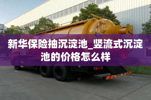 新华保险抽沉淀池_竖流式沉淀池的价格怎么样