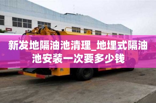 新发地隔油池清理_地埋式隔油池安装一次要多少钱