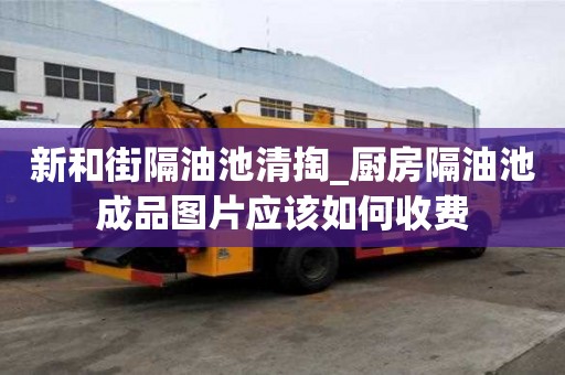 新和街隔油池清掏_厨房隔油池成品图片应该如何收费