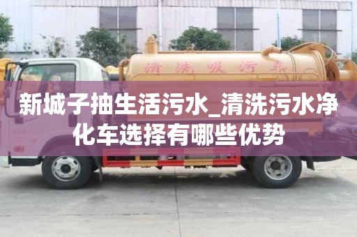 新城子抽生活污水_清洗污水净化车选择有哪些优势
