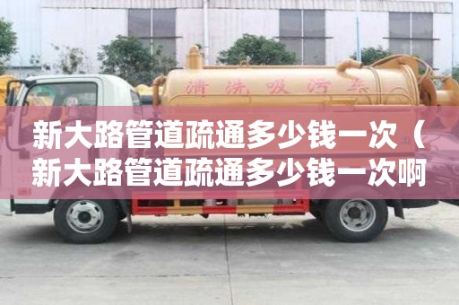 新大路管道疏通多少钱一次(新大路管道疏通多少钱一次啊) 新大路管道疏通多少钱一次(新大路管道疏通多少钱一次啊)
