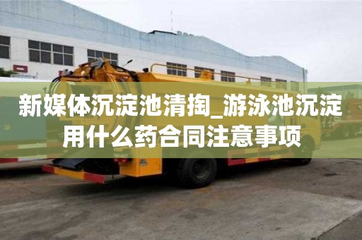 新媒体沉淀池清掏_游泳池沉淀用什么药合同注意事项
