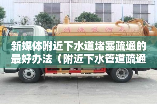 新媒体附近下水道堵塞疏通的最好办法（附近下水管道疏通电话）