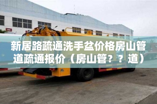 新居路疏通洗手盆价格房山管道疏通报价（房山管？？道）