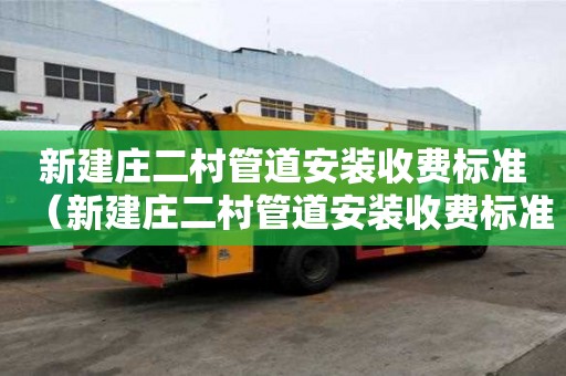 新建庄二村管道安装收费标准(新建庄二村管道安装收费标准是多少) 新建庄二村管道安装收费标准(新建庄二村管道安装收费标准是多少)