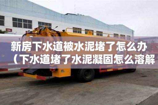 新房下水道被水泥堵了怎么办（下水道堵了水泥凝固怎么溶解）