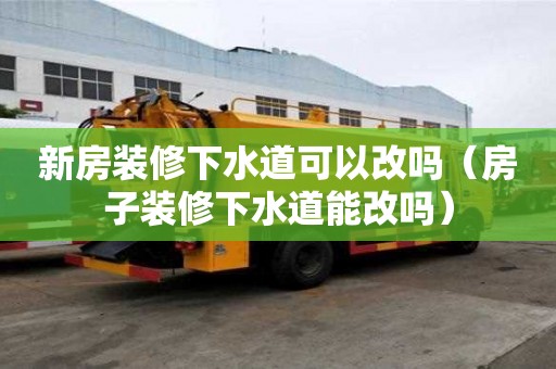 新房装修下水道可以改吗（房子装修下水道能改吗）
