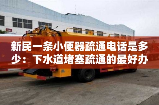 新民一条小便器疏通电话是多少：下水道堵塞疏通的最好办法