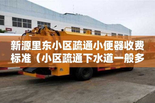 新源里东小区疏通小便器收费标准（小区疏通下水道一般多少钱）