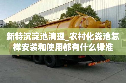 新特沉淀池清理_农村化粪池怎样安装和使用都有什么标准